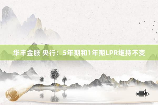 华丰金服 央行：5年期和1年期LPR维持不变