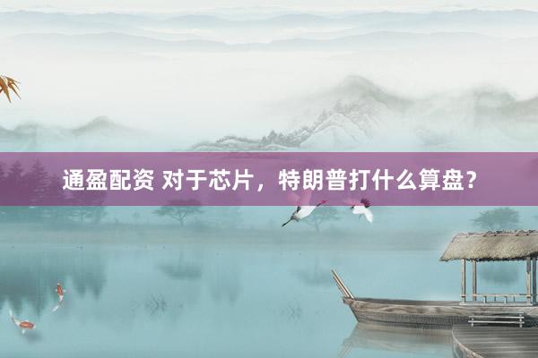 通盈配资 对于芯片，特朗普打什么算盘？