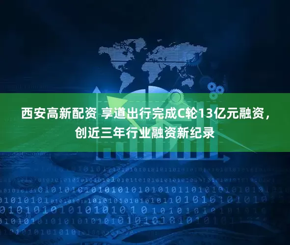 西安高新配资 享道出行完成C轮13亿元融资，创近三年行业融资新纪录