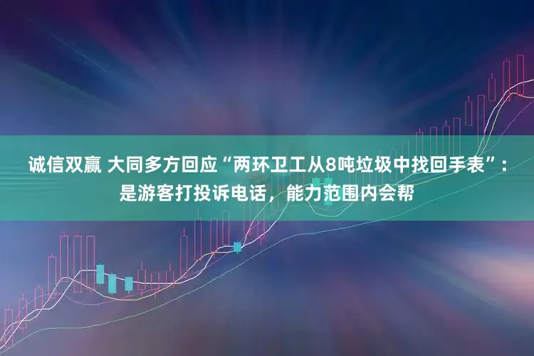 诚信双赢 大同多方回应“两环卫工从8吨垃圾中找回手表”：是游客打投诉电话，能力范围内会帮