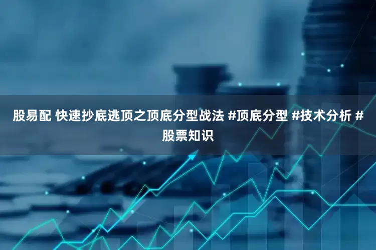 股易配 快速抄底逃顶之顶底分型战法 #顶底分型 #技术分析 #股票知识