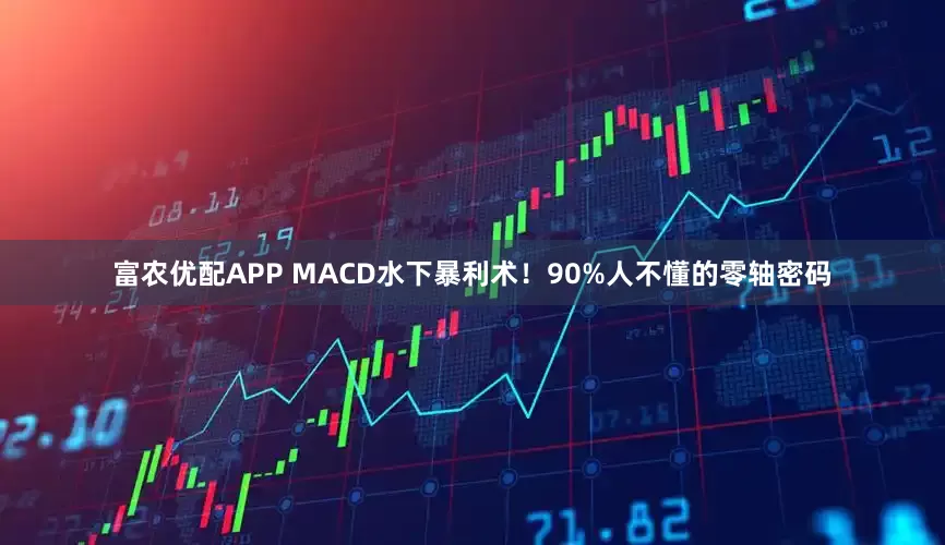 富农优配APP MACD水下暴利术！90%人不懂的零轴密码