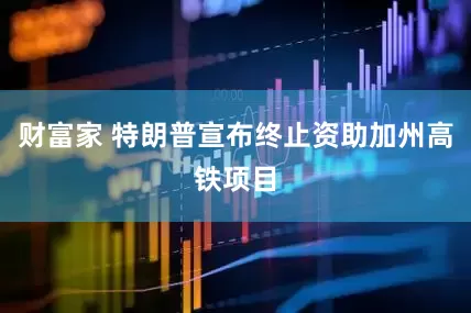 财富家 特朗普宣布终止资助加州高铁项目