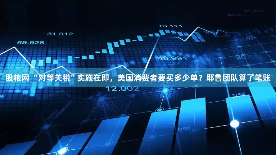 股粮网 “对等关税”实施在即，美国消费者要买多少单？耶鲁团队算了笔账
