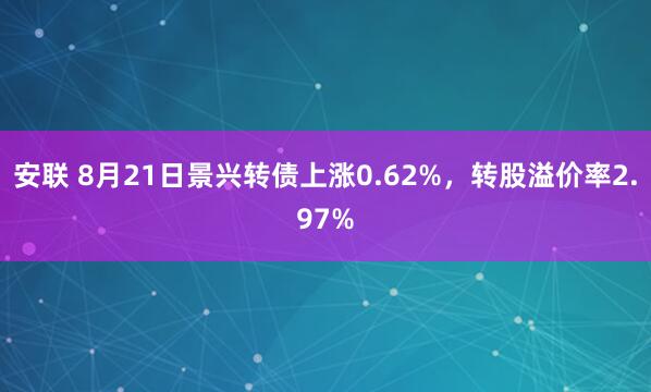 安联 8月21日景兴转债上涨0.62%，转股溢价率2.97%