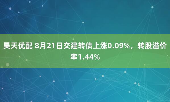 昊天优配 8月21日交建转债上涨0.09%，转股溢价率1.44%