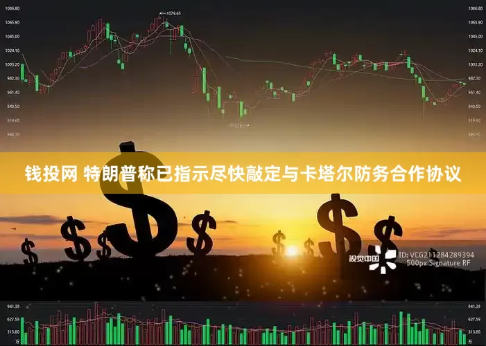 钱投网 特朗普称已指示尽快敲定与卡塔尔防务合作协议