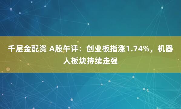 千层金配资 A股午评：创业板指涨1.74%，机器人板块持续走强