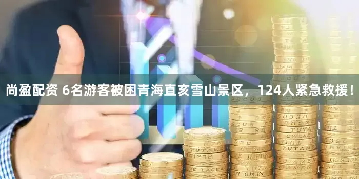 尚盈配资 6名游客被困青海直亥雪山景区，124人紧急救援！