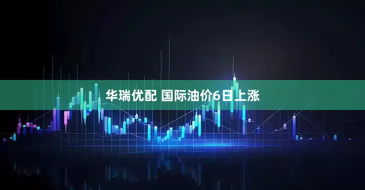 华瑞优配 国际油价6日上涨
