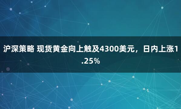 沪深策略 现货黄金向上触及4300美元，日内上涨1.25%