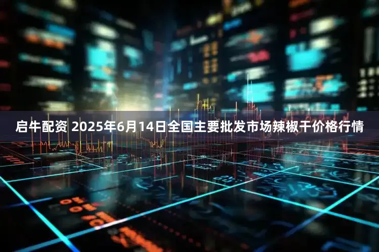 启牛配资 2025年6月14日全国主要批发市场辣椒干价格行情