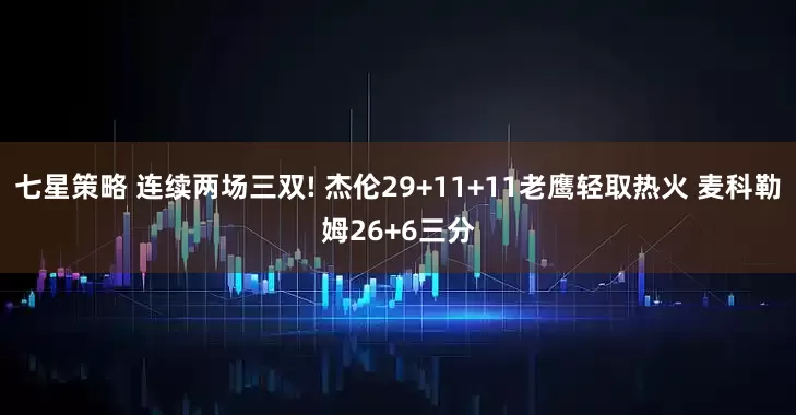 七星策略 连续两场三双! 杰伦29+11+11老鹰轻取热火 麦科勒姆26+6三分
