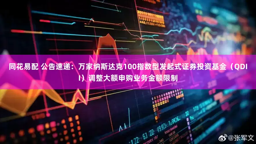 同花易配 公告速递：万家纳斯达克100指数型发起式证券投资基金（QDII）调整大额申购业务金额限制