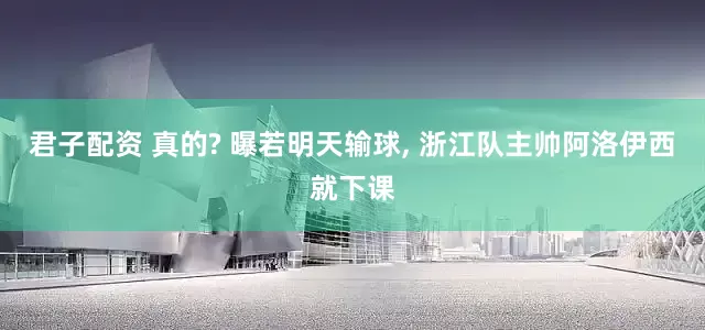 君子配资 真的? 曝若明天输球, 浙江队主帅阿洛伊西就下课
