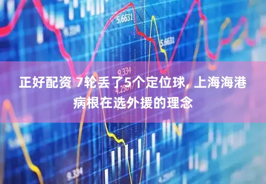 正好配资 7轮丢了5个定位球, 上海海港病根在选外援的理念