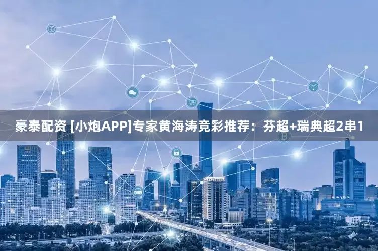 豪泰配资 [小炮APP]专家黄海涛竞彩推荐：芬超+瑞典超2串1